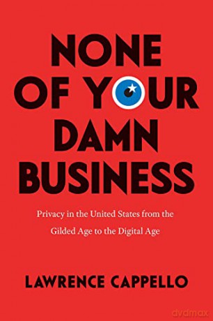 None of Your Damn Business: Privacy in the United States from the Gilded Age to the Digital Age - Lawrence Cappello [KSIĄŻKA]