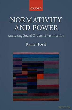 Normativity and Power: Analyzing Social Orders of Justification - Rainer Forst [KSIĄŻKA]