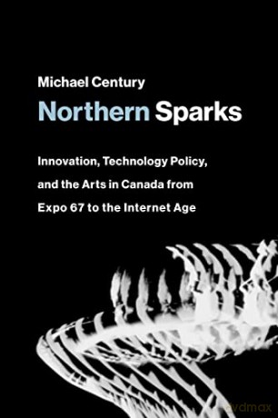 Northern Sparks: Innovation, Technology Policy, and the Arts in Canada from Expo '67 to the Internet Age (Leonardo) - Michael Century [KSIĄŻKA]