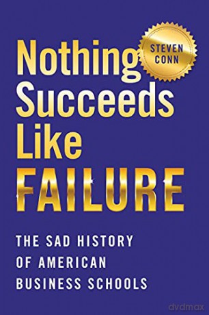 Nothing Succeeds Like Failure: The Sad History of American Business Schools (Histories of American Education) - Steven Conn [KSIĄŻKA]