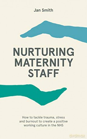 Nurturing Maternity Staff: How to tackle trauma, stress and burnout to create a positive working culture in the NHS - Jan Smith [KSIĄŻKA]