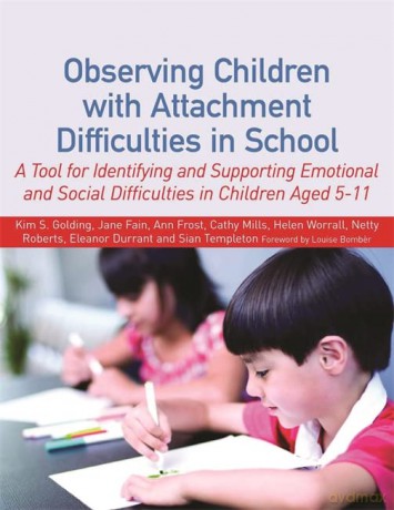 Observing Children with Attachment Difficulties in School: A Tool for Identifying and Supporting Emotional and Social Difficulties in Children Aged 5-11 - Jane Fain Ann Frost Cathy Mills Helen Worrall Netty Roberts Eleanor Durrant and Sian Templeton Kim S