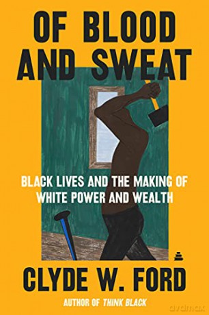 Of Blood and Sweat: Black Lives and the Making of White Power and Wealth - Clyde W. Ford [KSIĄŻKA]