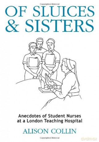 Of Sluices and Sisters: Anecdotes of Student Nurses at a London Teaching Hospital - Alison Collin [KSIĄŻKA]