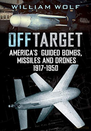 Off Target: American Guided Bombs, Missiles and Drones 1917-1950 - William Wolf [KSIĄŻKA]