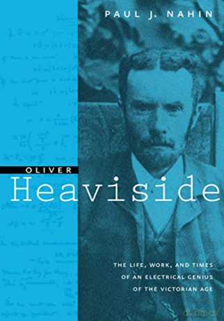 Oliver Heaviside: The Life, Work, and Times of an Electrical Genius of the Victorian Age - Paul J. Nahin [KSIĄŻKA]