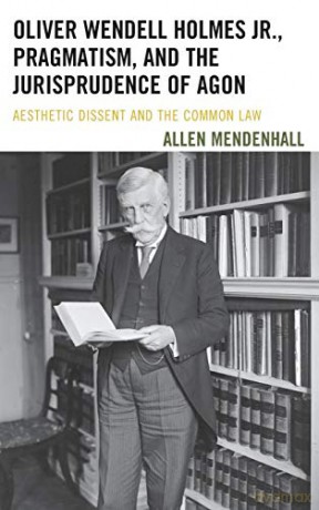 Oliver Wendell Holmes Jr., Pragmatism, and the Jurisprudence of Agon: Aesthetic Dissent and the Common Law - Allen Mendenhall [KSIĄŻKA]