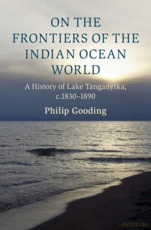 On the Frontiers of the Indian Ocean World: A History of Lake Tanganyika, c.1830-1890 (Cambridge Oceanic Histories) - Philip Gooding [KSIĄŻKA]