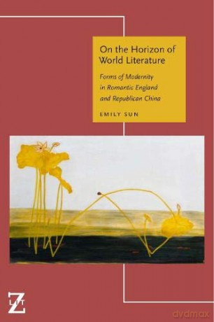 On the Horizon of World Literature: Forms of Modernity in Romantic England and Republican China (Lit Z) - Emily Sun [KSIĄŻKA]
