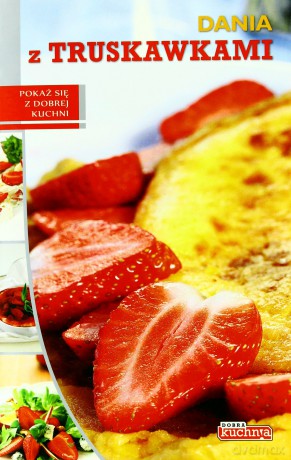 Dobra kuchnia. Dania z truskawkami - Opracowanie zbiorowe [KSIĄŻKA]