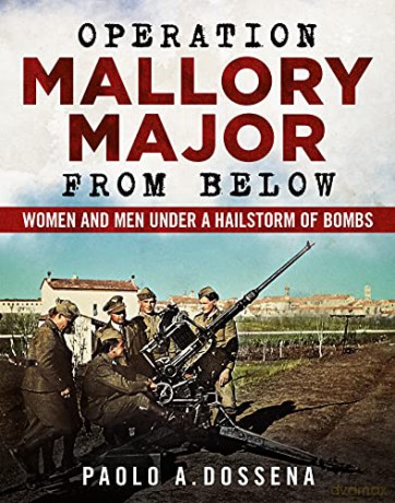 Operation Mallory Major from Below: Soldiers under a Hailstorm of Bombs - Paolo Dossena [KSIĄŻKA]