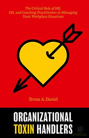 Organizational Toxin Handlers: The Critical Role of HR, OD, and Coaching Practitioners in Managing Toxic Workplace Situations - Teresa A. Daniel [KSIĄŻKA]