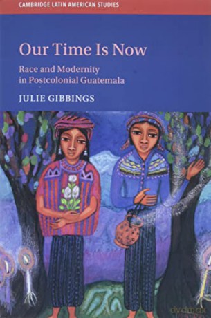 Our Time Is Now: Race and Modernity in Postcolonial Guatemala: 120 (Cambridge Latin American Studies, Series Number 120) - Julie Gibbings [KSIĄŻKA]