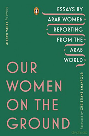 Our Women on the Ground: Essays by Arab Women Reporting from the Arab World - Zahra Hankir [KSIĄŻKA]