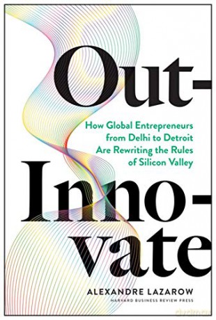Out-Innovate: How Global Entrepreneurs--from Delhi to Detroit--Are Rewriting the Rules of Silicon Valley - Alexandre "Alex" Lazarow [KSIĄŻKA]