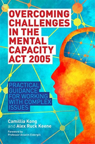Overcoming Challenges in the Mental Capacity Act 2005: Practical Guidance for Working with Complex Issues - Camillia Kong and Alex Ruck Keene [KSIĄŻKA]