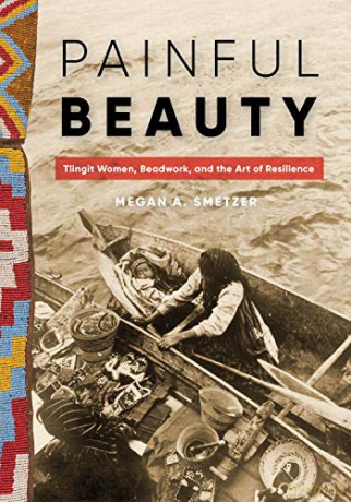 Painful Beauty: Tlingit Women, Beadwork, and the Art of Resilience (Native Art of the Pacific Northwest: A Bill Holm Center Series) - Megan A. Smetzer [KSIĄŻKA]