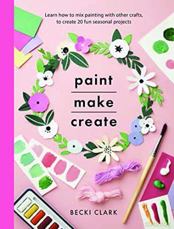 Paint, Make and Create: A Creative Guide with 25 Painting and Craft Projects (Crafts) - Becki Clark [KSIĄŻKA]