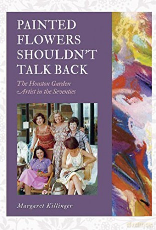 Painted Flowers Shouldn't Talk Back: The Houston Garden Artists in the Seventies (The Texas Experience, Books made possible by Sarah '84 and Mark '77 Philpy) - Margaret O. Killinger [KSIĄŻKA]
