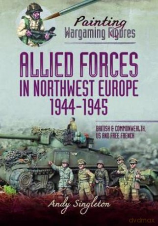 Painting Wargaming Figures - Allied Forces in Northwest Europe, 1944-45: British and Commonwealth, US and Free French - Andy Singleton [KSIĄŻKA]