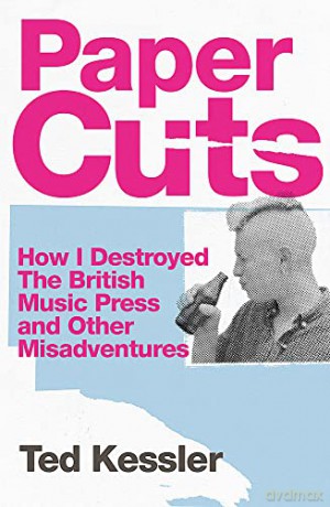 Paper Cuts: How I Destroyed the British Music Press and Other Misadventures - Ted Kessler [KSIĄŻKA]