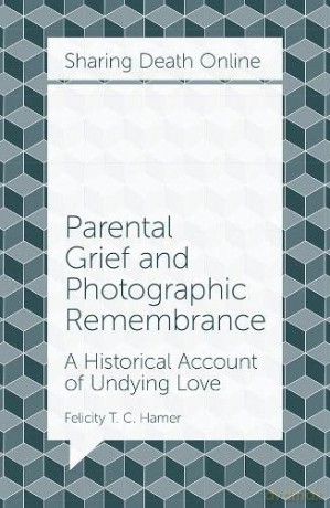 Parental Grief and Photographic Remembrance: A Historical Account of Undying Love (Sharing Death Online) - Felicity T. C. Hamer [KSIĄŻKA]