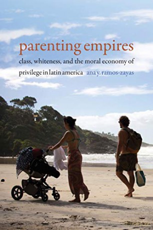 Parenting Empires: Class, Whiteness, and the Moral Economy of Privilege in Latin America - Ana Yolanda Ramos-Zayas [KSIĄŻKA]