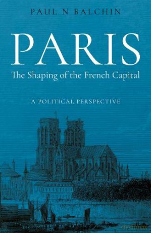 Paris. The Shaping of the French Capital: A Political Perspective - Paul Balchin [KSIĄŻKA]