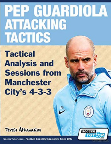 Pep Guardiola Attacking Tactics - Tactical Analysis and Sessions from Manchester City's 4-3-3 - Athanasios Terzis [KSIĄŻKA]