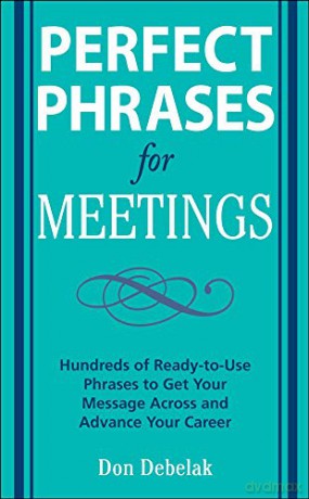 Perfect Phrases for Meetings: Hundreds of Ready-to-Use Phrases to Get Your Message Across and Advance Your Career (Perfect Phrases Series) - Don Debelak [KSIĄŻKA]