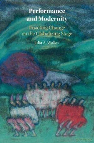 Performance and Modernity: Enacting Change on the Globalizing Stage - Julia A. Walker [KSIĄŻKA]