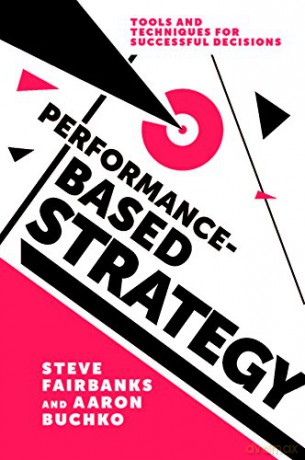 Performance-Based Strategy: Tools and Techniques for Successful Decisions - Steve Fairbanks [KSIĄŻKA]