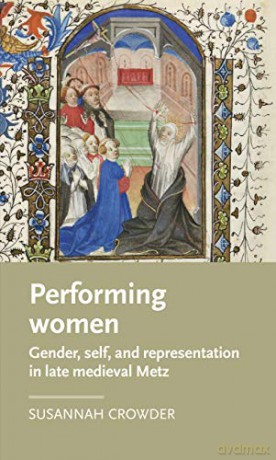 Performing Women: Gender, Self, and Representation in Late Medieval Metz (Manchester Medieval Literature and Culture) - Susannah Crowder [KSIĄŻKA]