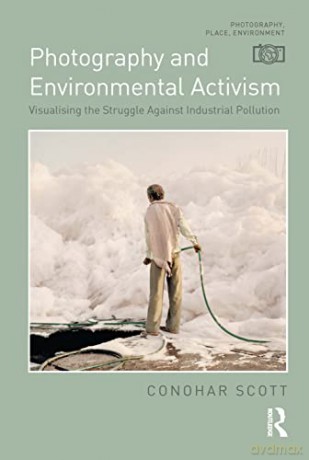 Photography and Environmental Activism: Visualising the Struggle Against Industrial Pollution (Photography, Place, Environment) - Conohar Scott [KSIĄŻKA]