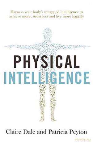 Physical Intelligence: Harness your body's untapped intelligence to achieve more, stress less and live more happily - Claire Dale [KSIĄŻKA]