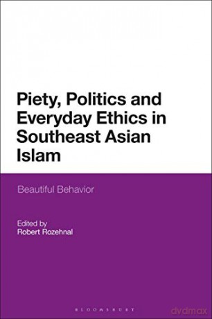 Piety, Politics, and Everyday Ethics in Southeast Asian Islam: Beautiful Behavior - Robert Rozehnal [KSIĄŻKA]