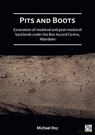 Pits and Boots: Excavation of Medieval and Post-medieval Backlands under the Bon Accord Centre, Aberdeen - Michael Roy [KSIĄŻKA]