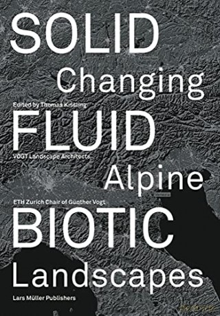Solid, Fluid, Biotic: Changing Alpine Landscapes - Thomas Kissling (ed) [KSIĄŻKA]