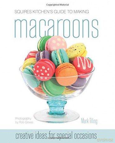 Squires Kitchen's Guide to Making Macaroons: Innovative Ideas and Recipes for Creative Cooks - Mark Tilling [KSIĄŻKA]