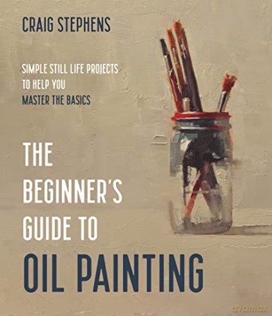 The Beginner's Guide to Oil Painting: Simple Still Life Projects to Help You Master the Basics - Craig Stephens [KSIĄŻKA]