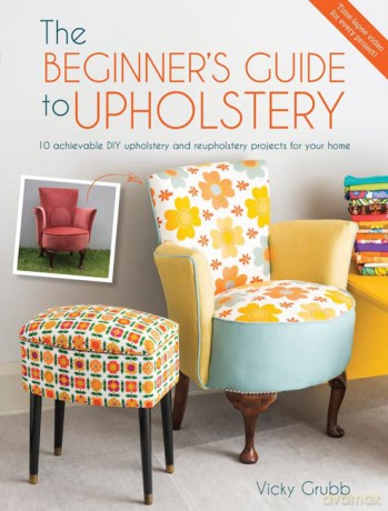 The Beginner's Guide to Upholstery: 10 achievable DIY upholstery and reupholstery projects for your home - Vicky Grubb [KSIĄŻKA]