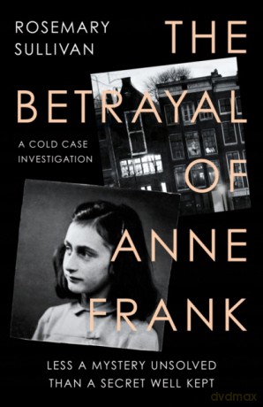 The Betrayal of Anne Frank: Less a Mystery Unsolved Than a Secret Well Kept - Rosemary Sullivan [KSIĄŻKA]