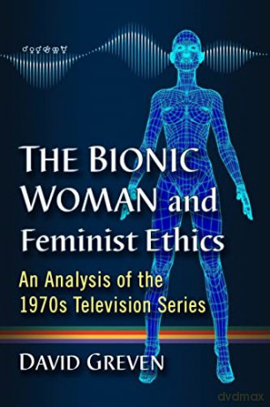 The Bionic Woman and Feminist Ethics: An Analysis of the 1970s Television Series - David Greven [KSIĄŻKA]