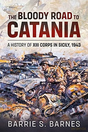 The Bloody Road to Catania: A History of XIII Corps in Sicily, 1943 - B.S. Barnes [KSIĄŻKA]