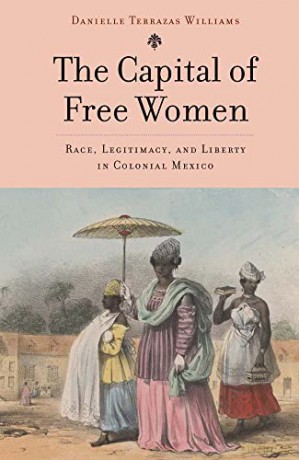 The Capital of Free Women: Race, Legitimacy, and Liberty in Colonial Mexico - Danielle Terrazas Williams [KSIĄŻKA]