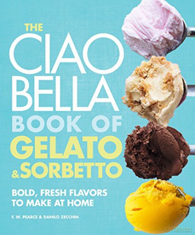The Ciao Bella Book of Gelato and Sorbetto: Bold, Fresh Flavors to Make at Home: A Cookbook - F. W. Pearce [KSIĄŻKA]