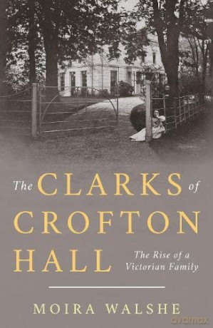 The Clarks of Crofton Hall: The Rise of a Victorian Family - Moira Walshe [KSIĄŻKA]