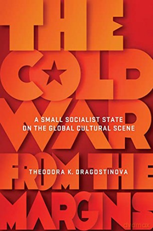 The Cold War from the Margins: A Small Socialist State on the Global Cultural Scene - Theodora K. Dragostinova [KSIĄŻKA]