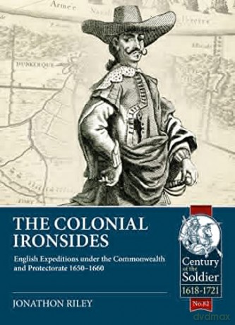 The Colonial Ironsides: English Expeditions Under the Commonwealth and Protectorate, 1650 - 1660: 82 (Century of the Soldier) - Jonathon Riley [KSIĄŻKA]