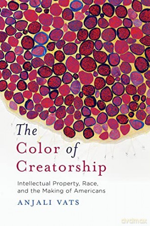 The Color of Creatorship: Intellectual Property, Race, and the Making of Americans - Anjali Vats [KSIĄŻKA]